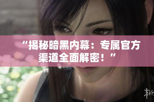 “揭秘暗黑內(nèi)幕：專屬官方渠道全面解密！”