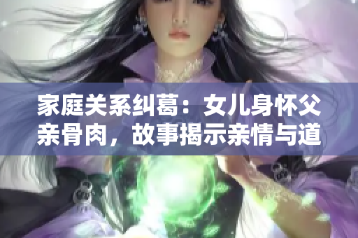 家庭關(guān)系糾葛：女兒身懷父親骨肉，故事揭示親情與道德的較量