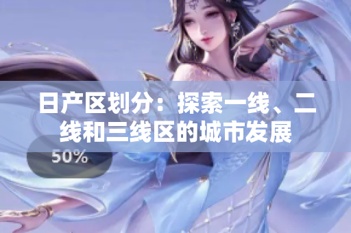日產(chǎn)區(qū)劃分：探索一線、二線和三線區(qū)的城市發(fā)展