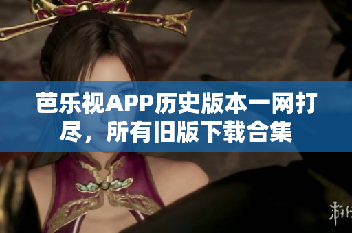芭樂視APP歷史版本一網(wǎng)打盡，所有舊版下載合集