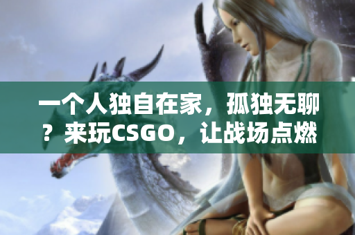 一個人獨自在家，孤獨無聊？來玩CSGO，讓戰(zhàn)場點燃你的激情！
