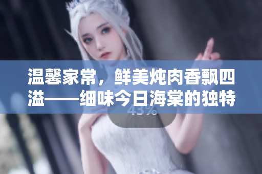 溫馨家常，鮮美燉肉香飄四溢——細味今日海棠的獨特風(fēng)味