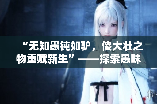 “無知愚鈍如驢，傻大壯之物重賦新生”——探索愚昧之路