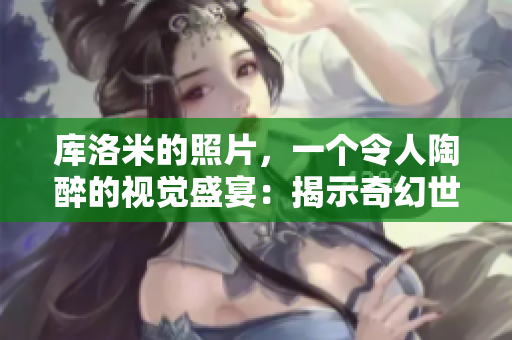 庫洛米的照片，一個令人陶醉的視覺盛宴：揭示奇幻世界的神秘之美