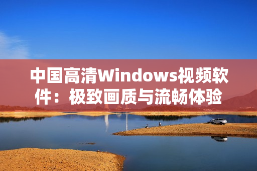 中國高清Windows視頻軟件：極致畫質(zhì)與流暢體驗