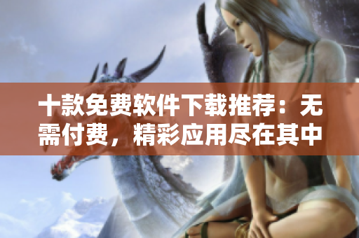 十款免費(fèi)軟件下載推薦：無(wú)需付費(fèi)，精彩應(yīng)用盡在其中
