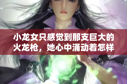 小龍女只感覺(jué)到那支巨大的火龍槍，她心中涌動(dòng)著怎樣的情感？