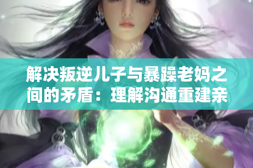 解決叛逆兒子與暴躁老媽之間的矛盾：理解溝通重建親子關(guān)系
