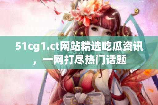 51cg1.ct網(wǎng)站精選吃瓜資訊，一網(wǎng)打盡熱門話題