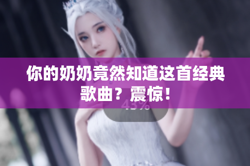 你的奶奶竟然知道這首經(jīng)典歌曲？震驚！