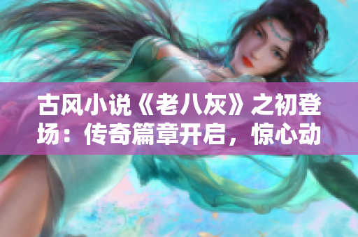 古風小說《老八灰》之初登場：傳奇篇章開啟，驚心動魄的第一回