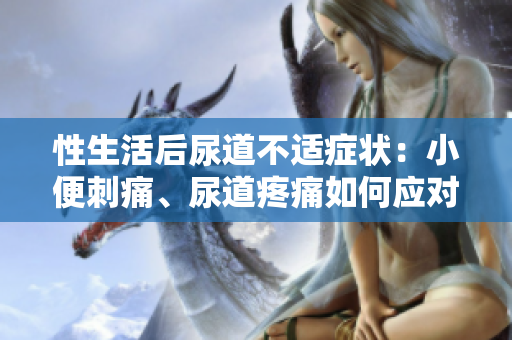 性生活后尿道不適癥狀：小便刺痛、尿道疼痛如何應對？