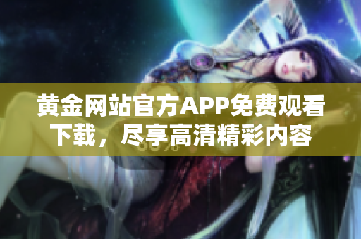 黃金網(wǎng)站官方APP免費(fèi)觀看下載，盡享高清精彩內(nèi)容