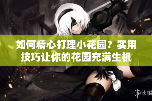 如何精心打理小花園？實(shí)用技巧讓你的花園充滿生機(jī)