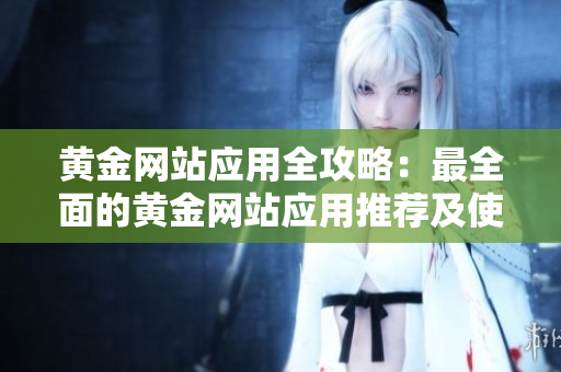 黃金網(wǎng)站應(yīng)用全攻略：最全面的黃金網(wǎng)站應(yīng)用推薦及使用技巧