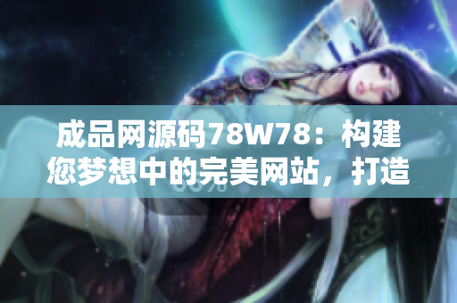 成品網(wǎng)源碼78W78：構(gòu)建您夢想中的完美網(wǎng)站，打造獨具特色的在線平臺