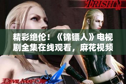 精彩絕倫！《錦鏢人》電視劇全集在線觀看，麻花視頻獨(dú)家播出！