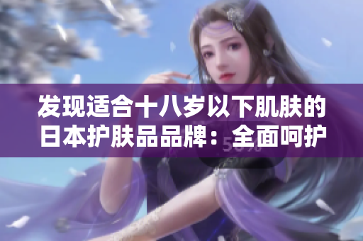 發(fā)現(xiàn)適合十八歲以下肌膚的日本護膚品品牌：全面呵護青春肌膚的最佳選擇