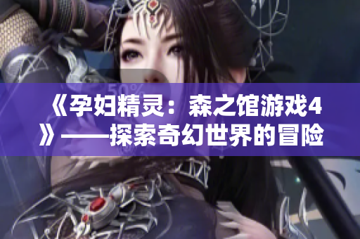《孕婦精靈：森之館游戲4》——探索奇幻世界的冒險之旅