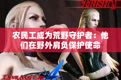 農(nóng)民工成為荒野守護(hù)者：他們?cè)谝巴饧缲?fù)保護(hù)使命