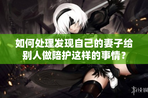 如何處理發(fā)現(xiàn)自己的妻子給別人做陪護(hù)這樣的事情？