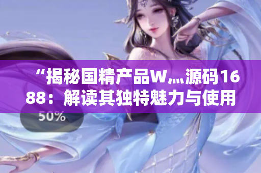 “揭秘國精產(chǎn)品W灬源碼1688：解讀其獨(dú)特魅力與使用技巧”