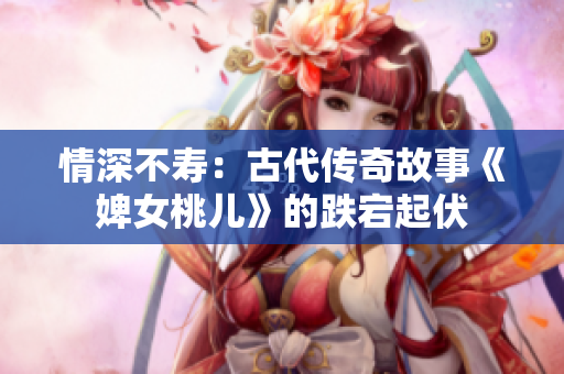 情深不壽：古代傳奇故事《婢女桃兒》的跌宕起伏