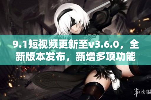 9.1短視頻更新至v3.6.0，全新版本發(fā)布，新增多項(xiàng)功能