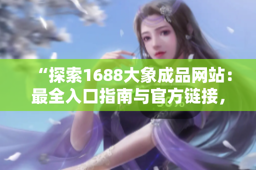 “探索1688大象成品網(wǎng)站：最全入口指南與官方鏈接，一站式獲取高質量商品！”