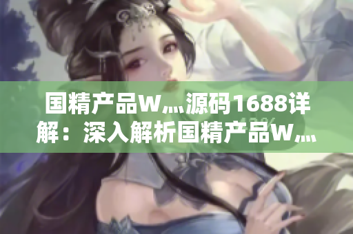 國精產(chǎn)品W灬源碼1688詳解：深入解析國精產(chǎn)品W灬源碼功能和特性