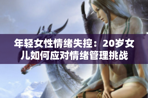 年輕女性情緒失控：20歲女兒如何應對情緒管理挑戰(zhàn)