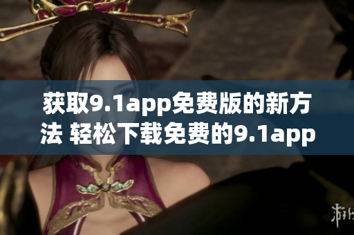 獲取9.1app免費(fèi)版的新方法 輕松下載免費(fèi)的9.1app