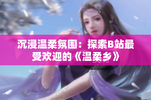 沉浸溫柔氛圍：探索B站最受歡迎的《溫柔鄉(xiāng)》
