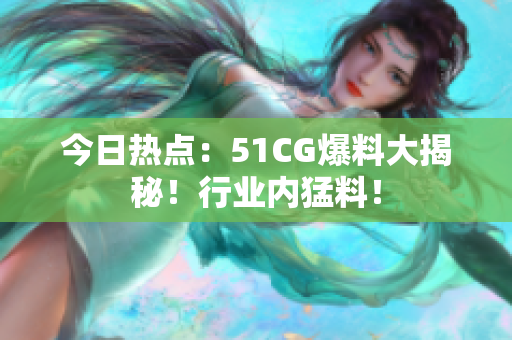 今日熱點(diǎn)：51CG爆料大揭秘！行業(yè)內(nèi)猛料！