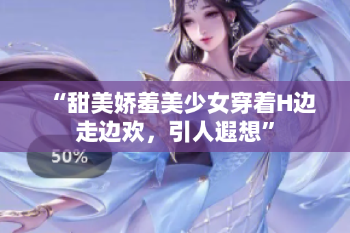 “甜美嬌羞美少女穿著H邊走邊歡，引人遐想”