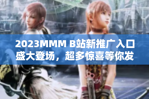 2023MMM B站新推廣入口盛大登場(chǎng)，超多驚喜等你發(fā)現(xiàn)