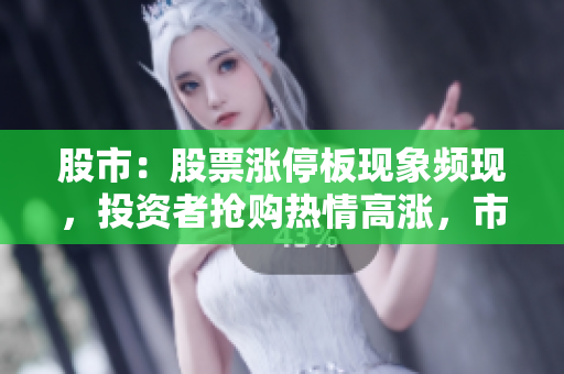 股市：股票漲停板現(xiàn)象頻現(xiàn)，投資者搶購熱情高漲，市場氣氛火爆