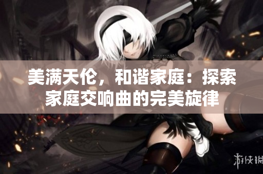美滿天倫，和諧家庭：探索家庭交響曲的完美旋律