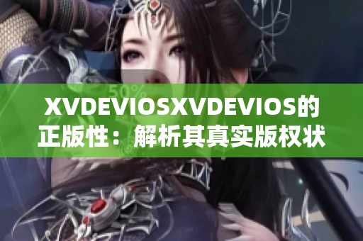 XVDEVIOSXVDEVIOS的正版性:解析其真實(shí)版權(quán)狀況 XVDEVIOSXVDEVIOS的正版性:解析其真實(shí)版權(quán)狀況
