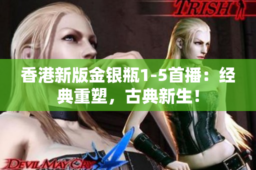 香港新版金銀瓶1-5首播：經(jīng)典重塑，古典新生！