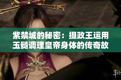 紫禁城的秘密：攝政王運(yùn)用玉髓調(diào)理皇帝身體的傳奇故事