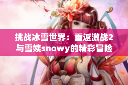 挑戰(zhàn)冰雪世界:重返激戰(zhàn)2與雪姨snowy的精彩冒險(xiǎn) 挑戰(zhàn)冰雪世界:重返激戰(zhàn)2與雪姨snowy的精彩冒險(xiǎn)