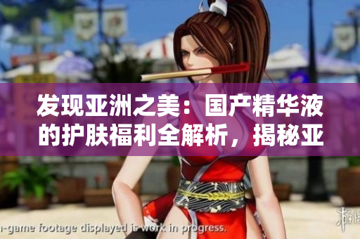 發(fā)現(xiàn)亞洲之美：國(guó)產(chǎn)精華液的護(hù)膚福利全解析，揭秘亞洲秘籍