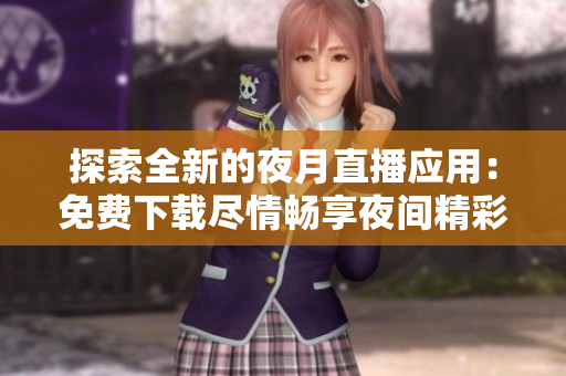 探索全新的夜月直播應(yīng)用：免費(fèi)下載盡情暢享夜間精彩直播體驗(yàn)