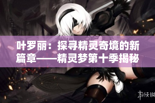 葉羅麗：探尋精靈奇境的新篇章——精靈夢(mèng)第十季揭秘