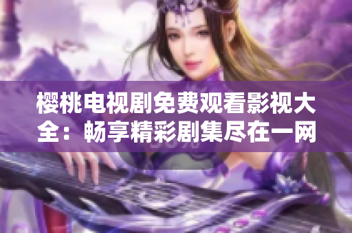 櫻桃電視劇免費(fèi)觀看影視大全：暢享精彩劇集盡在一網(wǎng)打盡
