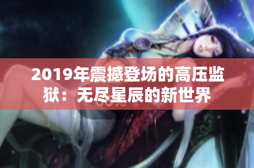 2019年震撼登場的高壓監(jiān)獄:無盡星辰的新世界 2019年震撼登場的高壓監(jiān)獄:無盡星辰的新世界