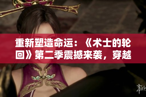重新塑造命運(yùn)：《術(shù)士的輪回》第二季震撼來(lái)襲，穿越時(shí)空，續(xù)寫(xiě)傳奇篇章！