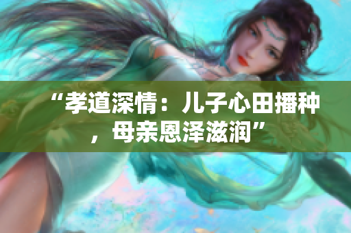 “孝道深情：兒子心田播種，母親恩澤滋潤”