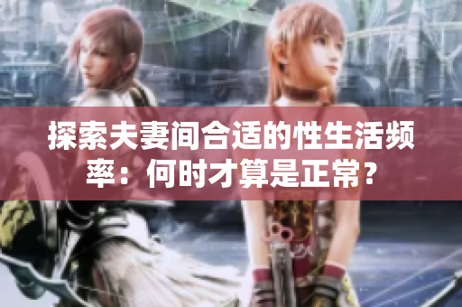 探索夫妻間合適的性生活頻率：何時才算是正常？